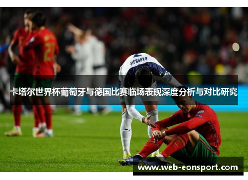 卡塔尔世界杯葡萄牙与德国比赛临场表现深度分析与对比研究