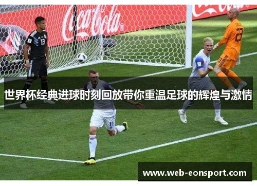 世界杯经典进球时刻回放带你重温足球的辉煌与激情