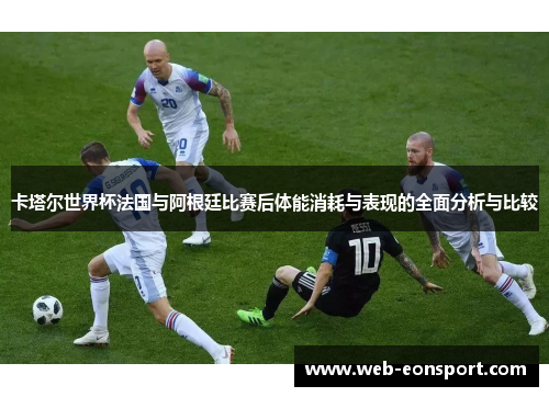 卡塔尔世界杯法国与阿根廷比赛后体能消耗与表现的全面分析与比较