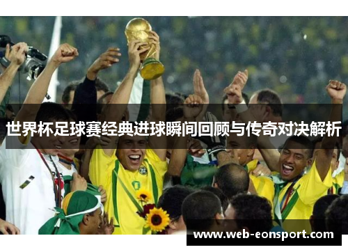世界杯足球赛经典进球瞬间回顾与传奇对决解析