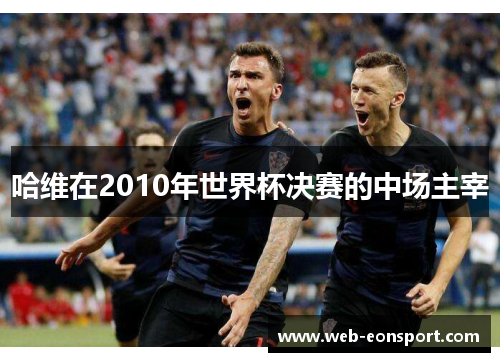 哈维在2010年世界杯决赛的中场主宰