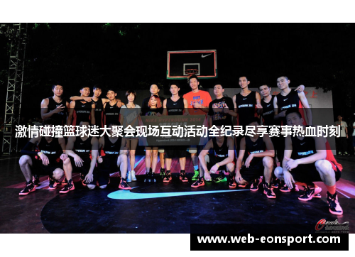 激情碰撞篮球迷大聚会现场互动活动全纪录尽享赛事热血时刻