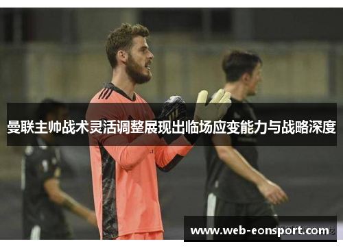 曼联主帅战术灵活调整展现出临场应变能力与战略深度