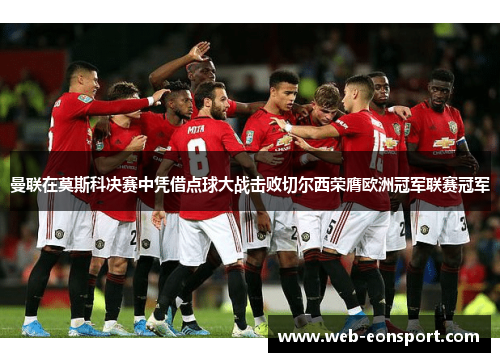 曼联在莫斯科决赛中凭借点球大战击败切尔西荣膺欧洲冠军联赛冠军