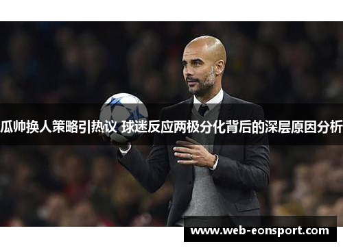 瓜帅换人策略引热议 球迷反应两极分化背后的深层原因分析